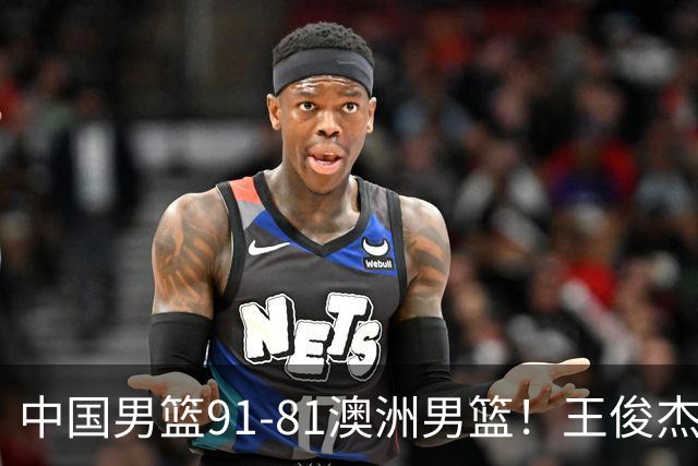 中国男篮91-81澳洲男篮！王俊杰23分全场最佳，高诗岩表现拉胯