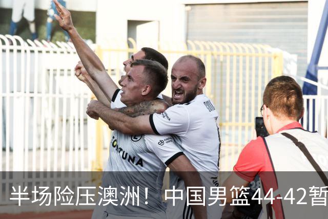 半场险压澳洲！中国男篮44-42暂时领先，王俊杰7分4板2助撑起锋线